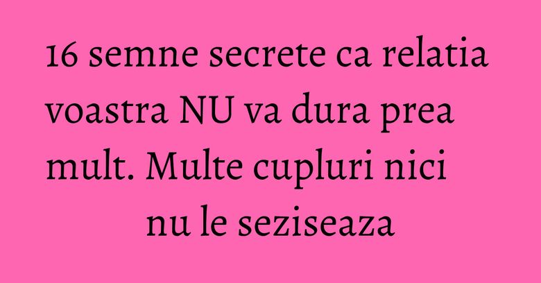 16 semne secrete ca relatia voastra NU va dura prea mult. Multe cupluri nici nu le seziseaza 16 semne secrete ca relatia voastra NU va dura prea mult. Multe cupluri nici nu le seziseaza
