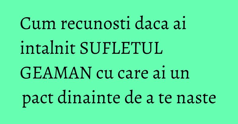 Cum recunosti daca ai intalnit SUFLETUL GEAMAN cu care ai un pact dinainte de a te naste