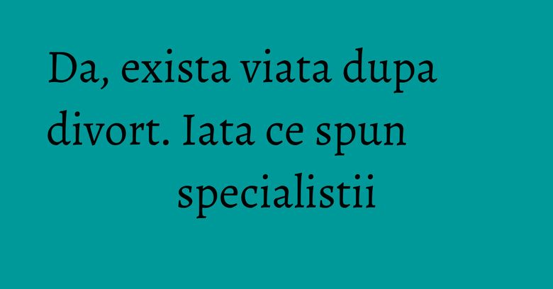 Da, exista viata dupa divort. Iata ce spun specialistii Da, exista viata dupa divort. Iata ce spun specialistii