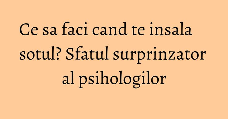Ce sa faci cand te insala sotul? Sfatul surprinzator al psihologilor Ce sa faci cand te insala sotul? Sfatul surprinzator al psihologilor
