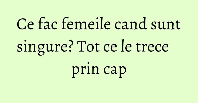 Ce fac femeile cand sunt singure? Tot ce le trece prin cap Ce fac femeile cand sunt singure? Tot ce le trece prin cap