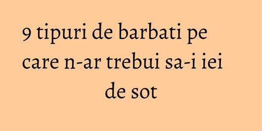 9 tipuri de barbati pe care n-ar trebui sa-i iei de sot