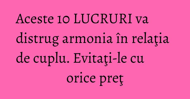 Aceste 10 LUCRURI va distrug armonia în relaţia de cuplu. Evitaţi-le cu orice preţ Aceste 10 LUCRURI va distrug armonia în relaţia de cuplu. Evitaţi-le cu orice preţ