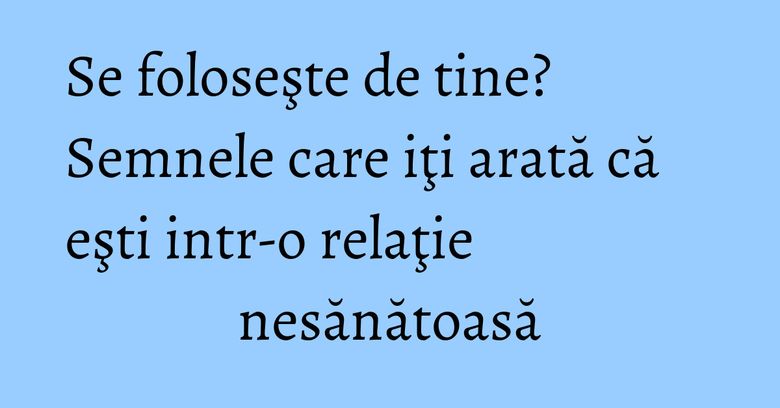 Se foloseşte de tine? Semnele care iţi arată că eşti intr-o relaţie nesănătoasă Se foloseşte de tine? Semnele care iţi arată că eşti intr-o relaţie nesănătoasă