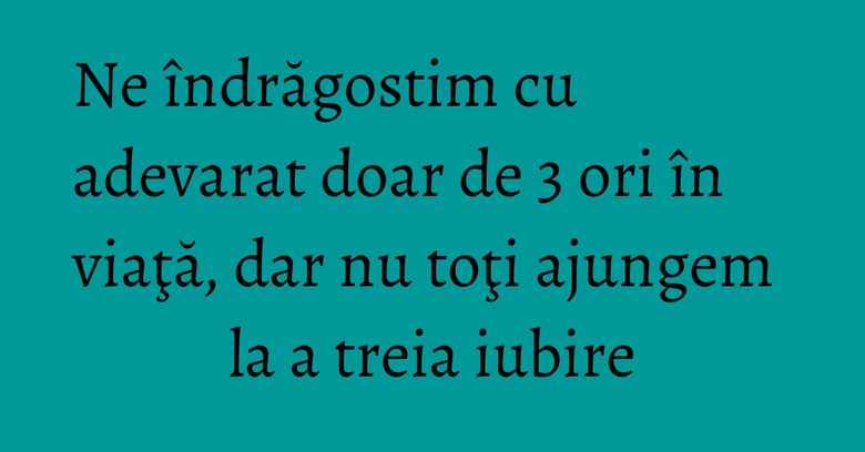 Ne îndrăgostim cu adevarat doar de 3 ori în viaţă, dar nu toţi ajungem la a treia iubire Ne îndrăgostim cu adevarat doar de 3 ori în viaţă, dar nu toţi ajungem la a treia iubire