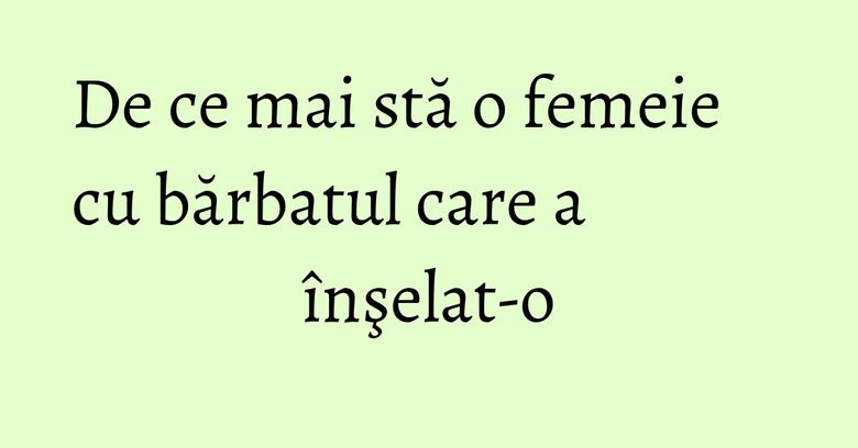 De ce mai stă o femeie cu bărbatul care a înşelat-o De ce mai stă o femeie cu bărbatul care a înşelat-o