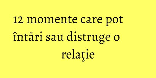 12 momente care pot întări sau distruge o relaţie