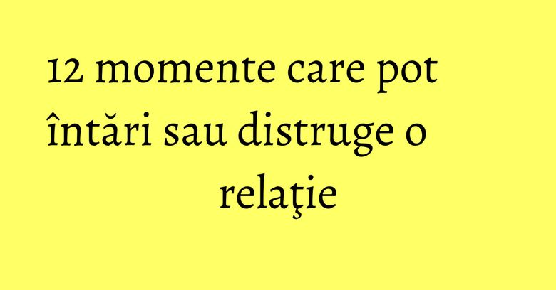 12 momente care pot &icirc;ntări sau distruge o relaţie