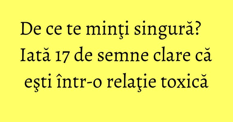 De ce te minţi singură? Iată 17 de semne clare că eşti într-o relaţie toxică