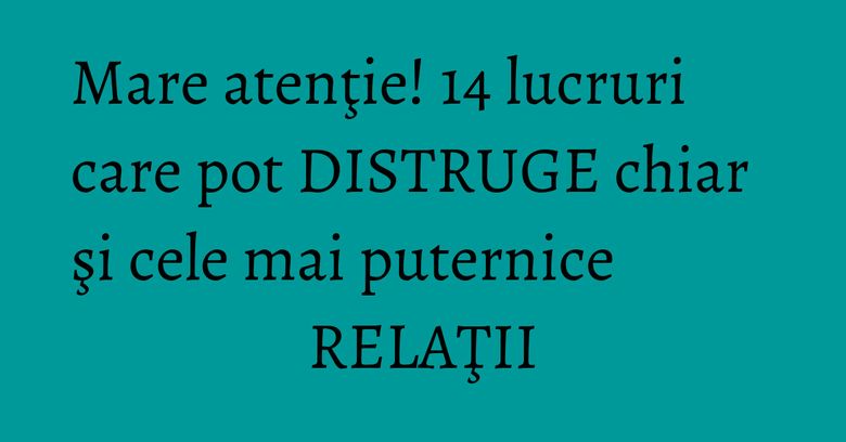 Mare atenţie! 14 lucruri care pot DISTRUGE chiar şi cele mai puternice RELAŢII Mare atenţie! 14 lucruri care pot DISTRUGE chiar şi cele mai puternice RELAŢII