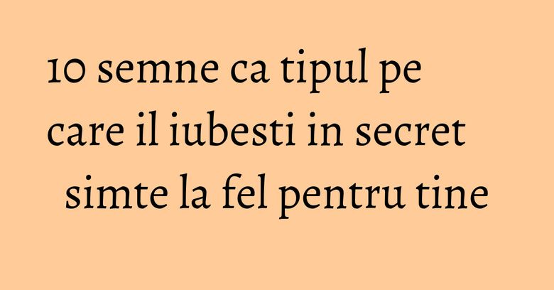 10 semne ca tipul pe care il iubesti in secret simte la fel pentru tine 10 semne ca tipul pe care il iubesti in secret simte la fel pentru tine