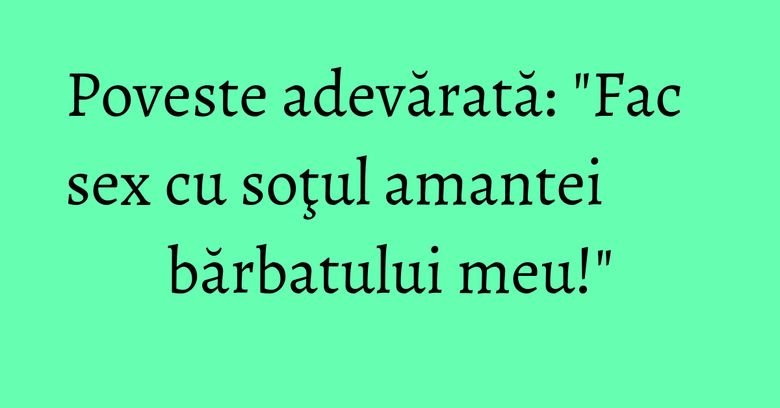 Poveste adevărată: "Fac sex cu soţul amantei bărbatului meu!" Poveste adevărată: "Fac sex cu soţul amantei bărbatului meu!"