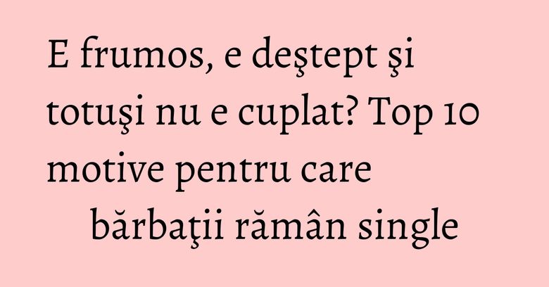 E frumos, e deştept şi totuşi nu e cuplat? Top 10 motive pentru care bărbaţii rămân single E frumos, e deştept şi totuşi nu e cuplat? Top 10 motive pentru care bărbaţii rămân single