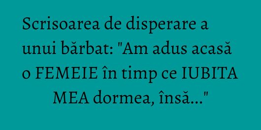 Scrisoarea de disperare a unui bărbat: 