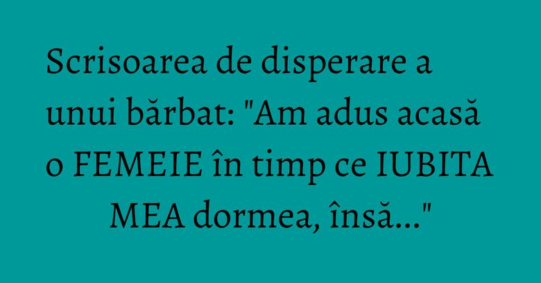 Scrisoarea de disperare a unui bărbat: "Am adus acasă o FEMEIE în timp ce IUBITA MEA dormea, însă..." Scrisoarea de disperare a unui bărbat: "Am adus acasă o FEMEIE în timp ce IUBITA MEA dormea, însă..."