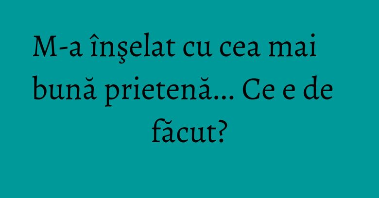 M-a înşelat cu cea mai bună prietenă... Ce e de făcut? M-a înşelat cu cea mai bună prietenă... Ce e de făcut?
