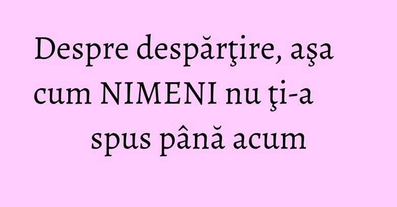 Despre despărţire, aşa cum NIMENI nu ţi-a spus până acum