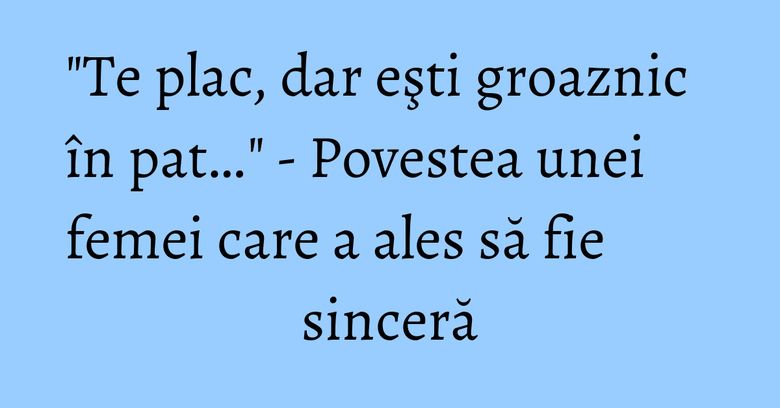 "Te plac, dar eşti groaznic în pat…" - Povestea unei femei care a ales să fie sinceră "Te plac, dar eşti groaznic în pat…" - Povestea unei femei care a ales să fie sinceră