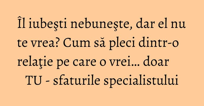 Îl iubeşti nebuneşte, dar el nu te vrea? Cum să pleci dintr-o relaţie pe care o vrei… doar TU - sfaturile specialistului Îl iubeşti nebuneşte, dar el nu te vrea? Cum să pleci dintr-o relaţie pe care o vrei… doar TU - sfaturile specialistului