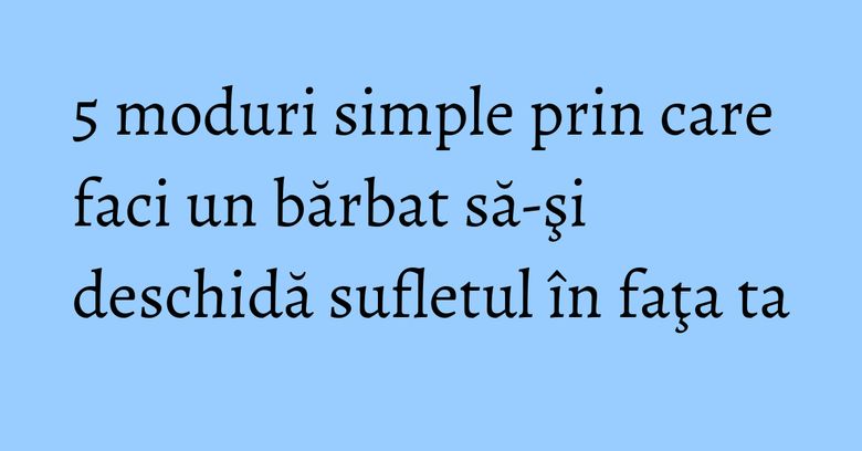 5 moduri simple prin care faci un bărbat să-şi deschidă sufletul în faţa ta 5 moduri simple prin care faci un bărbat să-şi deschidă sufletul în faţa ta