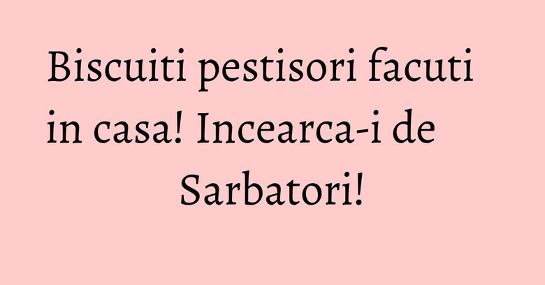 Biscuiti pestisori facuti in casa! Incearca-i de Sarbatori! Biscuiti pestisori facuti in casa! Incearca-i de Sarbatori!
