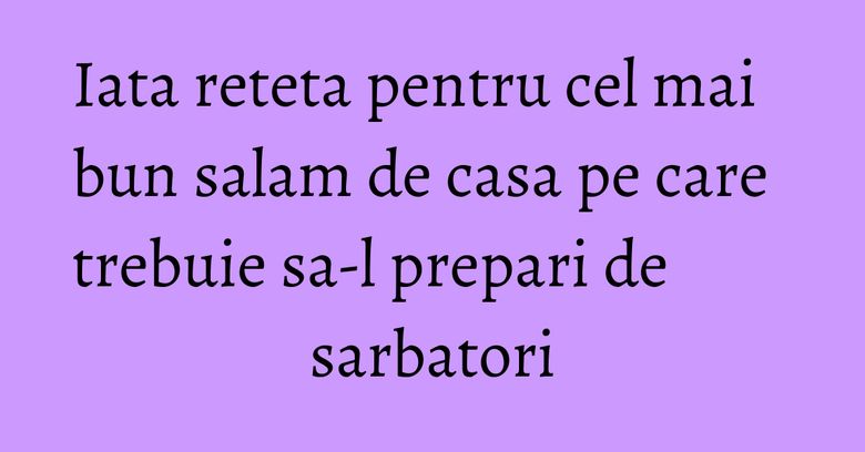 Iata reteta pentru cel mai bun salam de casa pe care trebuie sa-l prepari de sarbatori Iata reteta pentru cel mai bun salam de casa pe care trebuie sa-l prepari de sarbatori