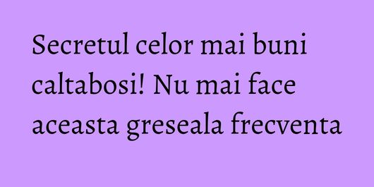 Secretul celor mai buni caltabosi! Nu mai face aceasta greseala frecventa