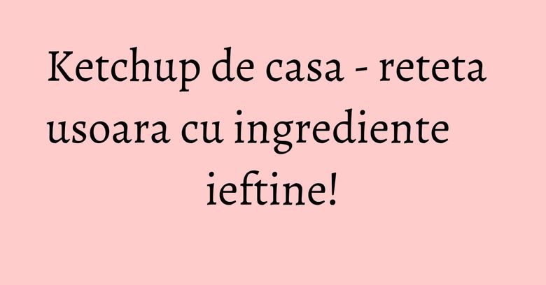 Ketchup de casa - reteta usoara cu ingrediente ieftine!