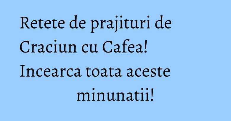 Retete de prajituri de Craciun cu Cafea! Incearca toata aceste minunatii! Retete de prajituri de Craciun cu Cafea! Incearca toata aceste minunatii!