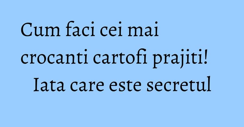 Cum faci cei mai crocanti cartofi prajiti! Iata care este secretul Cum faci cei mai crocanti cartofi prajiti! Iata care este secretul