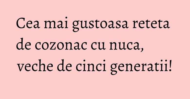 Cea mai gustoasa reteta de cozonac cu nuca, veche de cinci generatii!