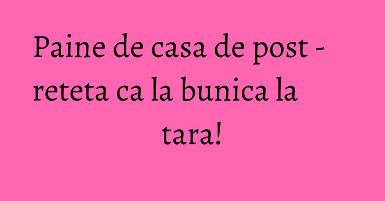 Paine de casa de post - reteta ca la bunica la tara!