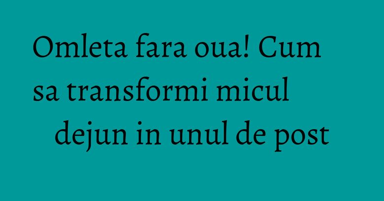 Omleta fara oua! Cum sa transformi micul dejun in unul de post Omleta fara oua! Cum sa transformi micul dejun in unul de post