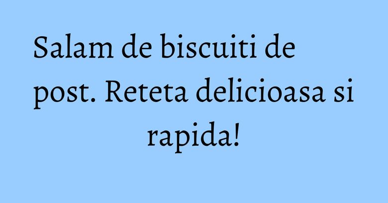 Salam de biscuiti de post. Reteta delicioasa si rapida!