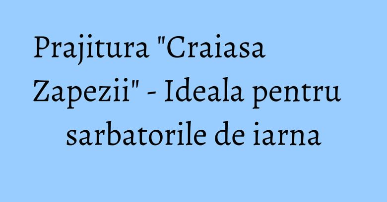 Prajitura "Craiasa Zapezii" - Ideala pentru sarbatorile de iarna Prajitura "Craiasa Zapezii" - Ideala pentru sarbatorile de iarna