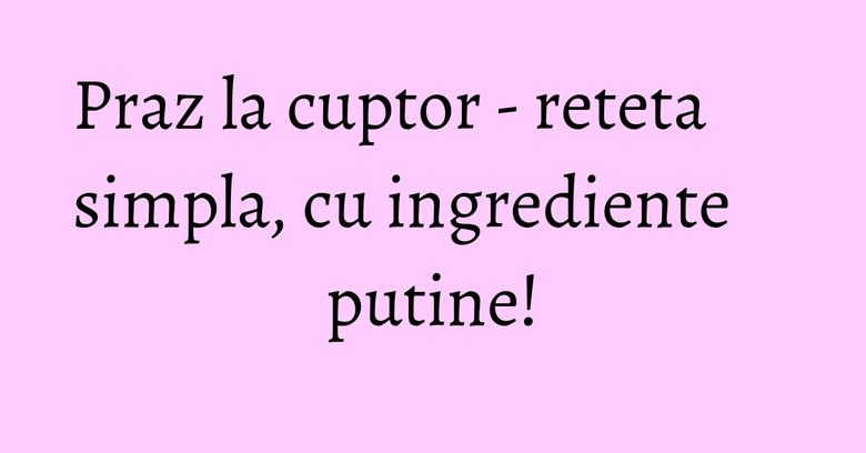 Praz la cuptor - reteta simpla, cu ingrediente putine!