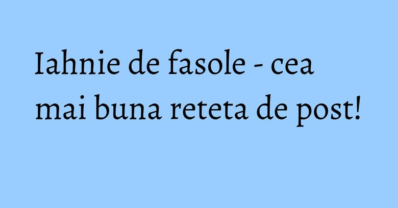 Iahnie de fasole - cea mai buna reteta de post!
