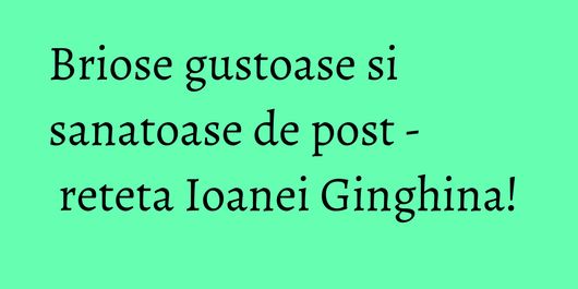 Briose gustoase si sanatoase de post - reteta Ioanei Ginghina!