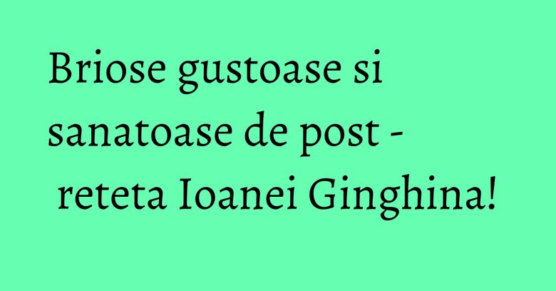 Briose gustoase si sanatoase de post - reteta Ioanei Ginghina! Briose gustoase si sanatoase de post - reteta Ioanei Ginghina!