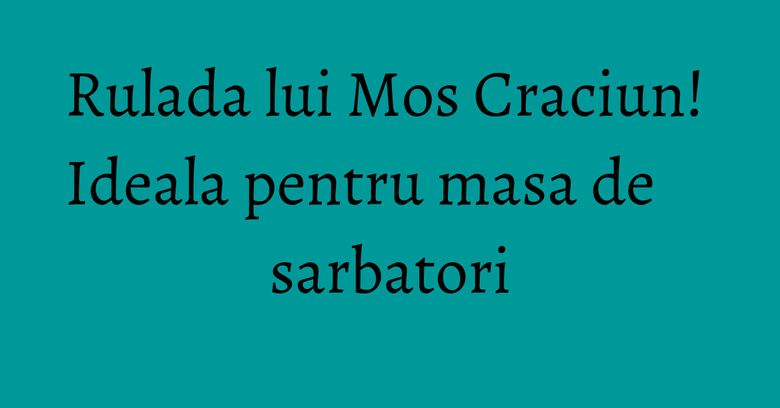 Rulada lui Mos Craciun! Ideala pentru masa de sarbatori Rulada lui Mos Craciun! Ideala pentru masa de sarbatori