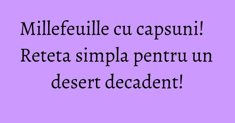 Millefeuille cu capsuni! Reteta simpla pentru un desert decadent!
