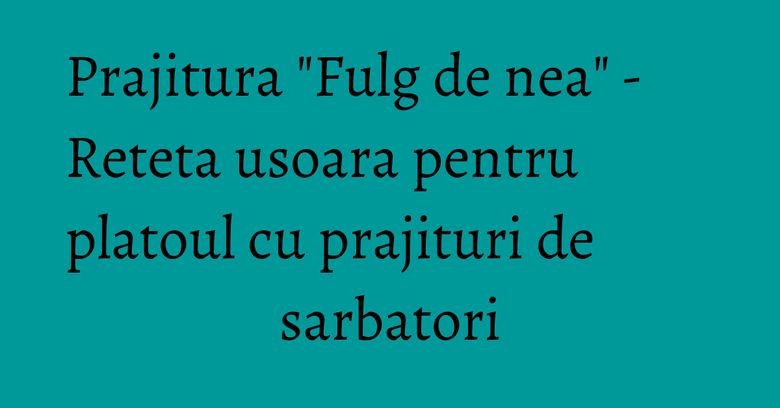 Prajitura "Fulg de nea" - Reteta usoara pentru platoul cu prajituri de sarbatori Prajitura "Fulg de nea" - Reteta usoara pentru platoul cu prajituri de sarbatori