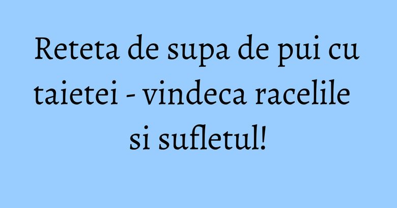 Reteta de supa de pui cu taietei - vindeca racelile si sufletul! Reteta de supa de pui cu taietei - vindeca racelile si sufletul!