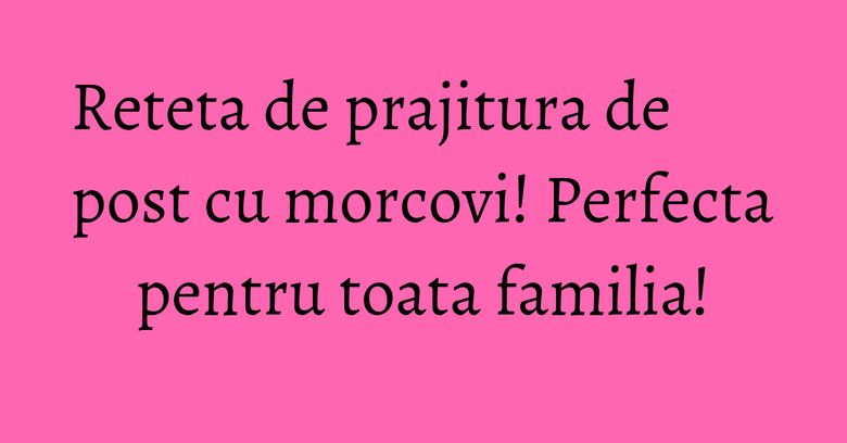 Reteta de prajitura de post cu morcovi! Perfecta pentru toata familia!