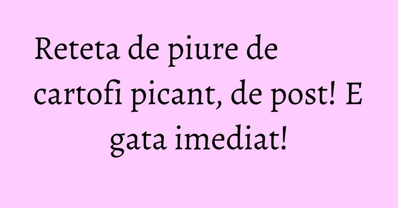 Reteta de piure de cartofi picant, de post! E gata imediat! Reteta de piure de cartofi picant, de post! E gata imediat!