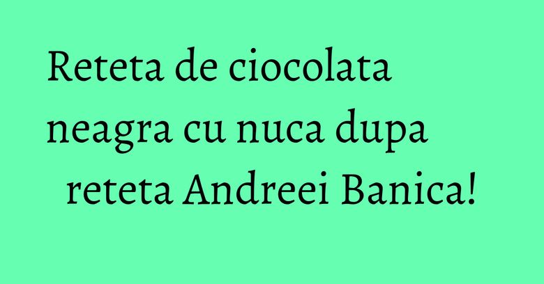 Reteta de ciocolata neagra cu nuca dupa reteta Andreei Banica! Reteta de ciocolata neagra cu nuca dupa reteta Andreei Banica!