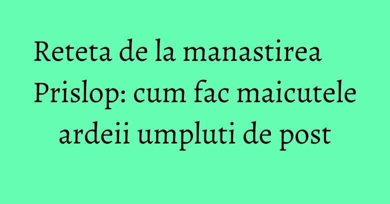 Reteta de la manastirea Prislop: cum fac maicutele ardeii umpluti de post