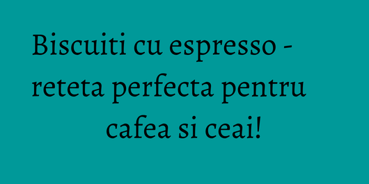 Biscuiti cu espresso - reteta perfecta pentru cafea si ceai!
