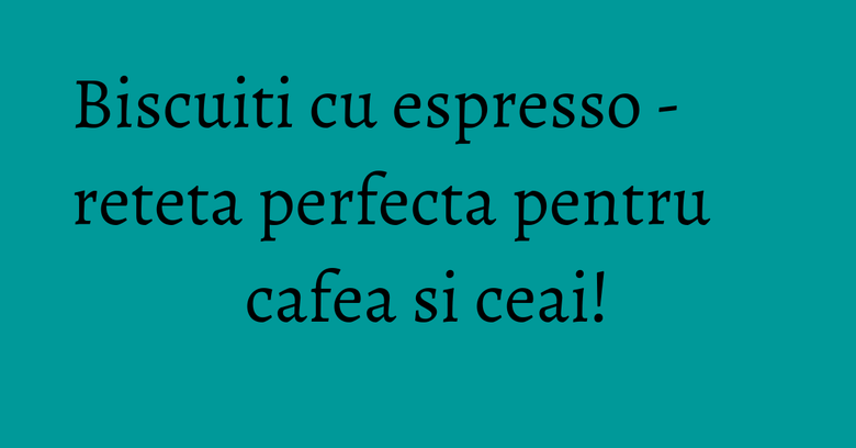 Biscuiti cu espresso - reteta perfecta pentru cafea si ceai! Biscuiti cu espresso - reteta perfecta pentru cafea si ceai!