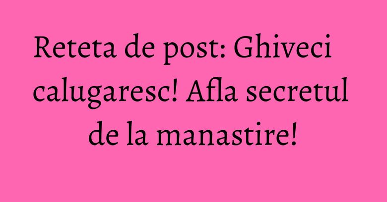 Reteta de post: Ghiveci calugaresc! Afla secretul de la manastire! Reteta de post: Ghiveci calugaresc! Afla secretul de la manastire!